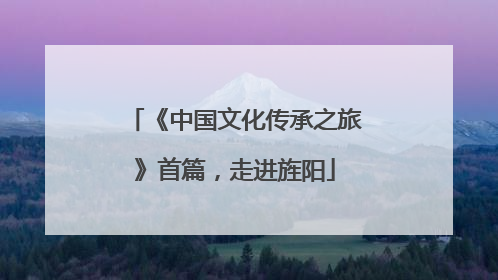 《中国文化传承之旅》首篇，走进旌阳