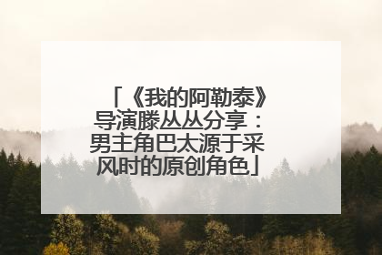 《我的阿勒泰》导演滕丛丛分享：男主角巴太源于采风时的原创角色