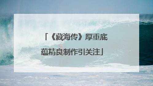 《藏海传》厚重底蕴精良制作引关注