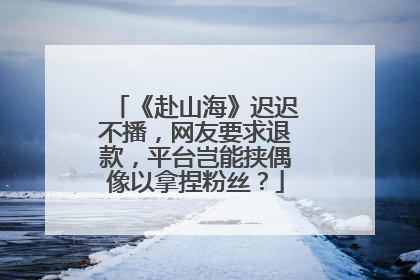 《赴山海》迟迟不播，网友要求退款，平台岂能挟偶像以拿捏粉丝？