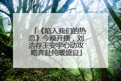 《陷入我们的热恋》今晚开播，刘浩存王安宇心动攻略奔赴纯暧盛夏