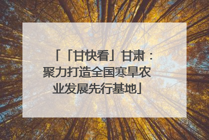 「甘快看」甘肃：聚力打造全国寒旱农业发展先行基地