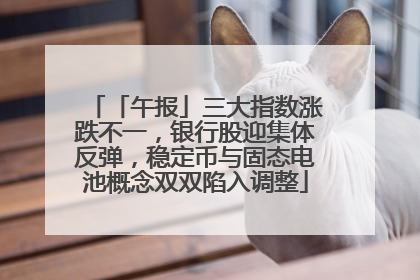 「午报」三大指数涨跌不一，银行股迎集体反弹，稳定币与固态电池概念双双陷入调整
