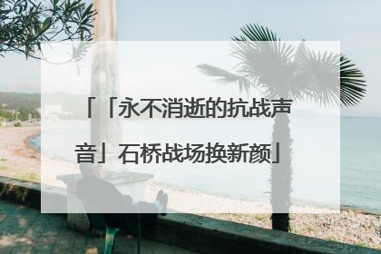 「永不消逝的抗战声音」石桥战场换新颜