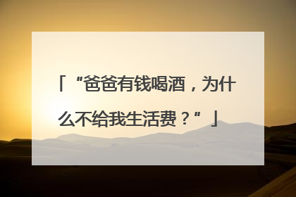 “爸爸有钱喝酒，为什么不给我生活费？”