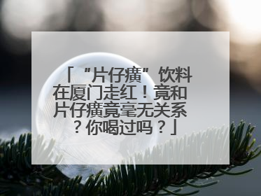 “片仔癀”饮料在厦门走红！竟和片仔癀竟毫无关系？你喝过吗？