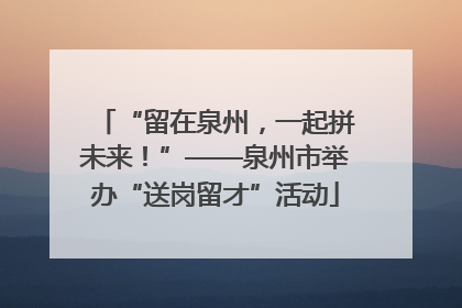 “留在泉州，一起拼未来！”——泉州市举办“送岗留才”活动