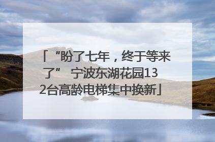 “盼了七年，终于等来了” 宁波东湖花园132台高龄电梯集中换新