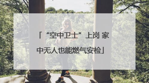 “空中卫士”上岗 家中无人也能燃气安检