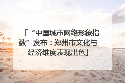 “中国城市网络形象指数”发布：郑州市文化与经济维度表现出色