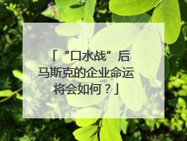 “口水战”后 马斯克的企业命运将会如何？