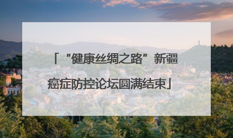 “健康丝绸之路”新疆癌症防控论坛圆满结束