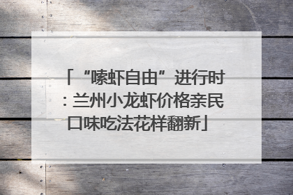 “嗦虾自由”进行时：兰州小龙虾价格亲民口味吃法花样翻新