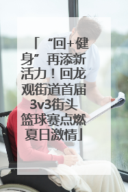 “回+健身”再添新活力！回龙观街道首届3v3街头篮球赛点燃夏日激情