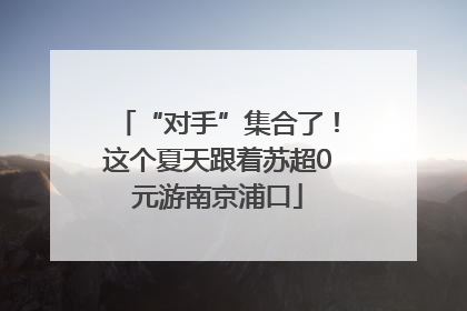 “对手”集合了！这个夏天跟着苏超0元游南京浦口