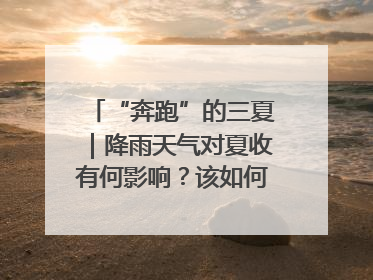“奔跑”的三夏｜降雨天气对夏收有何影响？该如何防范？一文了解