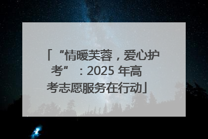 “情暖芙蓉，爱心护考”：2025 年高考志愿服务在行动