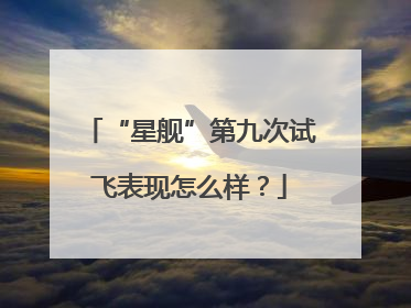 “星舰”第九次试飞表现怎么样？