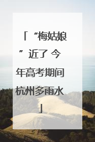“梅姑娘”近了 今年高考期间杭州多雨水