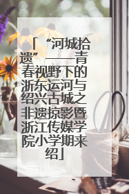 “河城拾遗”——青春视野下的浙东运河与绍兴古城之非遗掠影暨浙江传媒学院小学期来绍