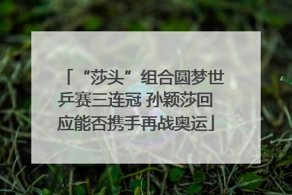 “莎头”组合圆梦世乒赛三连冠 孙颖莎回应能否携手再战奥运
