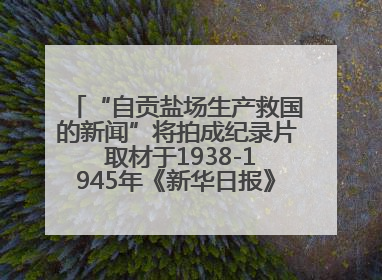 “自贡盐场生产救国的新闻”将拍成纪录片 取材于1938-1945年《新华日报》的连续报道