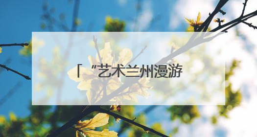 “艺术兰州漫游地图”上线，甘肃兰州惠民演出季解锁文旅新体验