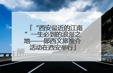 “西安最近的江南”一生必到的浪漫之地——郧西文旅推介活动在西安举行