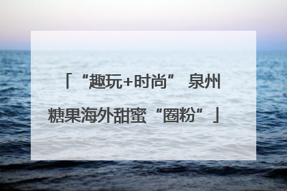 “趣玩+时尚” 泉州糖果海外甜蜜“圈粉”