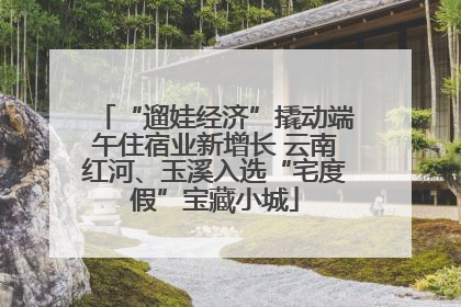 “遛娃经济”撬动端午住宿业新增长 云南红河、玉溪入选“宅度假”宝藏小城