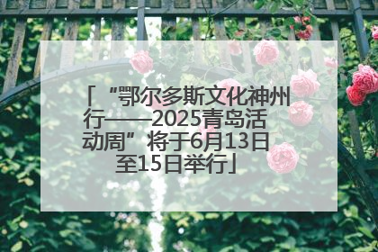 “鄂尔多斯文化神州行——2025青岛活动周”将于6月13日至15日举行