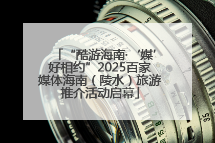 “酷游海南·‘媒’好相约”2025百家媒体海南（陵水）旅游推介活动启幕