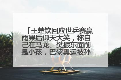 王楚钦回应世乒赛赢雨果后仰天大笑，称自己在马龙、樊振东面前是小孩，巴黎奥运被孙颖莎带着打