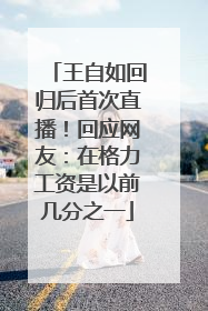 王自如回归后首次直播！回应网友：在格力工资是以前几分之一