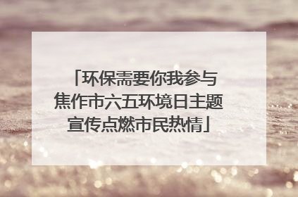 环保需要你我参与 焦作市六五环境日主题宣传点燃市民热情