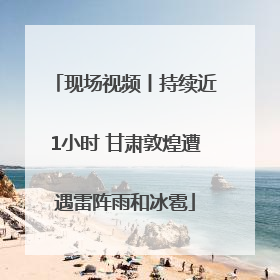 现场视频丨持续近1小时 甘肃敦煌遭遇雷阵雨和冰雹