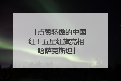 点赞骄傲的中国红!五星红旗亮相哈萨克斯坦