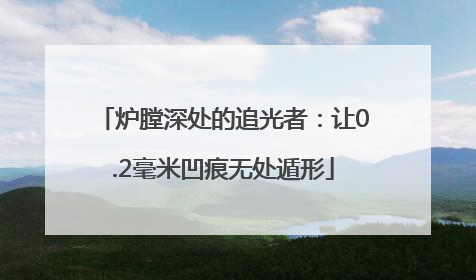 炉膛深处的追光者：让0.2毫米凹痕无处遁形