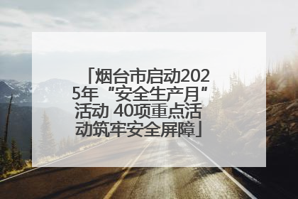 烟台市启动2025年“安全生产月”活动 40项重点活动筑牢安全屏障