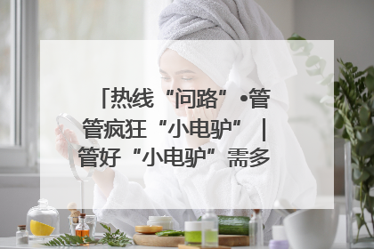 热线“问路”•管管疯狂“小电驴”｜管好“小电驴”需多部门形成合力