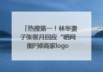 热搜第一！林峯妻子张馨月回应“晒网图P掉商家logo被说小家子气”：没那么多想法，可能有人恶意解读