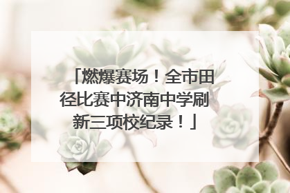 燃爆赛场！全市田径比赛中济南中学刷新三项校纪录！