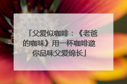 父爱似咖啡：《老爸的咖味》用一杯咖啡邀你品味父爱绵长
