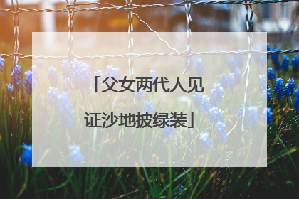 父女两代人见证沙地披绿装