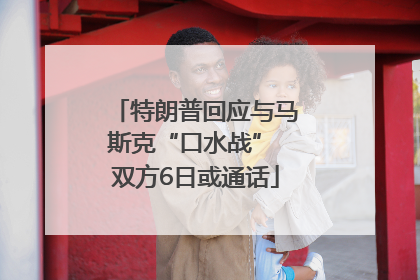 特朗普回应与马斯克“口水战” 双方6日或通话