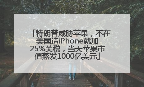 特朗普威胁苹果，不在美国造iPhone就加25%关税，当天苹果市值蒸发1000亿美元