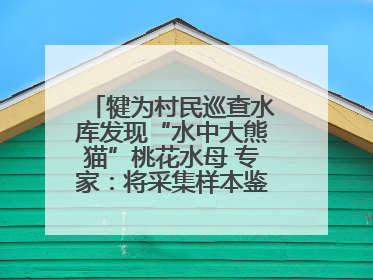犍为村民巡查水库发现“水中大熊猫”桃花水母 专家：将采集样本鉴定具体种属