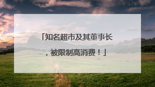 知名超市及其董事长，被限制高消费！