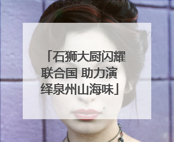 石狮大厨闪耀联合国 助力演绎泉州山海味