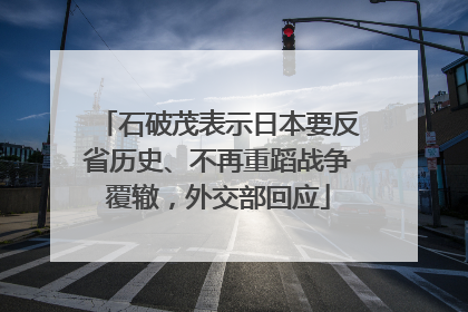 石破茂表示日本要反省历史、不再重蹈战争覆辙，外交部回应